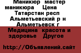 Маникюр, мастер маникюра  › Цена ­ 300 - Татарстан респ., Альметьевский р-н, Альметьевск г. Медицина, красота и здоровье » Другое   